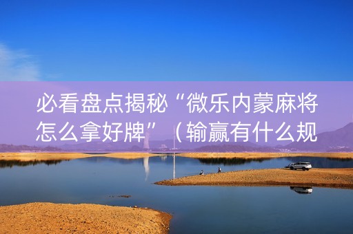 必看盘点揭秘“微乐内蒙麻将怎么拿好牌”（输赢有什么规律)