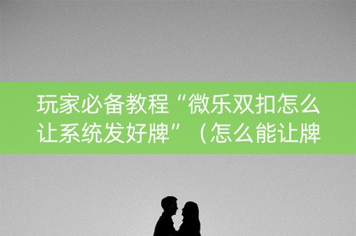 玩家必备教程“微乐双扣怎么让系统发好牌”（怎么能让牌好一点)