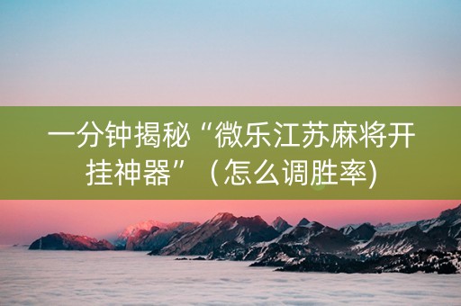 一分钟揭秘“微乐江苏麻将开挂神器”（怎么调胜率)