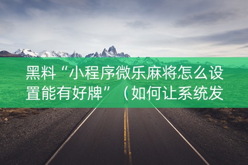 黑料“小程序微乐麻将怎么设置能有好牌”（如何让系统发好牌)