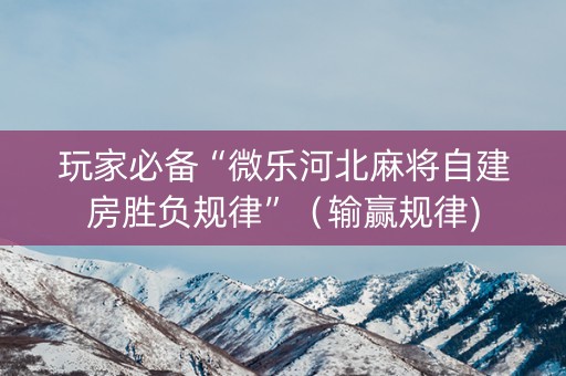 玩家必备“微乐河北麻将自建房胜负规律”（输赢规律)