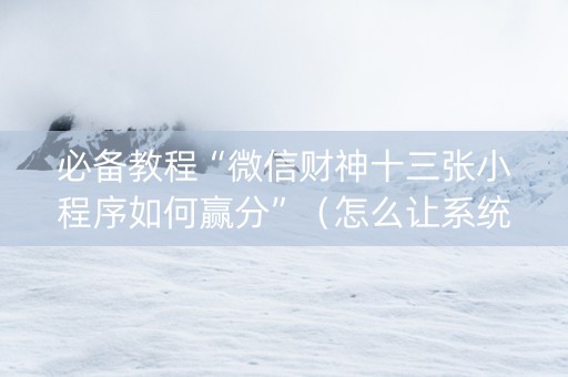 必备教程“微信财神十三张小程序如何赢分”（怎么让系统给你发好牌)