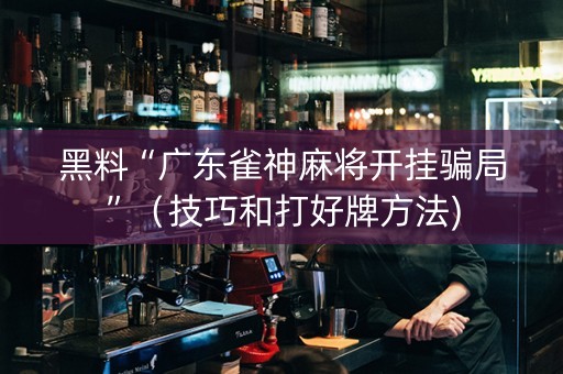 黑料“广东雀神麻将开挂骗局”（技巧和打好牌方法)