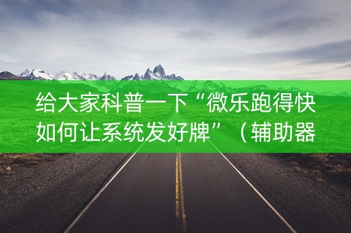 给大家科普一下“微乐跑得快如何让系统发好牌”（辅助器通用版)