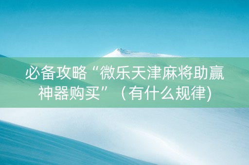 必备攻略“微乐天津麻将助赢神器购买”（有什么规律)
