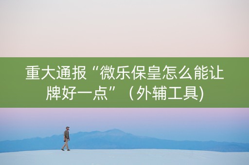 重大通报“微乐保皇怎么能让牌好一点”（外辅工具)