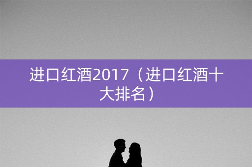 进口红酒2017（进口红酒十大排名）