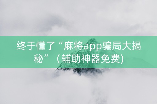 终于懂了“麻将app骗局大揭秘”（辅助神器免费)