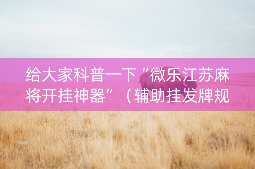 给大家科普一下“微乐江苏麻将开挂神器”（辅助挂发牌规律)