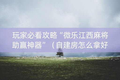 玩家必看攻略“微乐江西麻将助赢神器”（自建房怎么拿好牌)