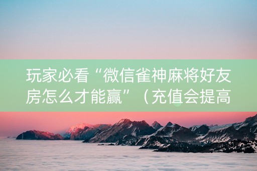 玩家必看“微信雀神麻将好友房怎么才能赢”（充值会提高胜率么)