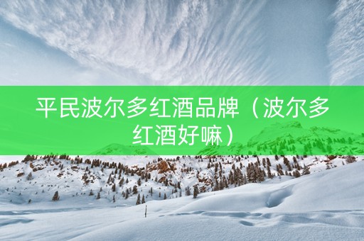 平民波尔多红酒品牌（波尔多红酒好嘛）