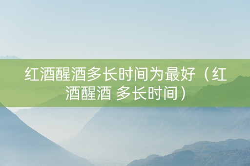 红酒醒酒多长时间为最好（红酒醒酒 多长时间）