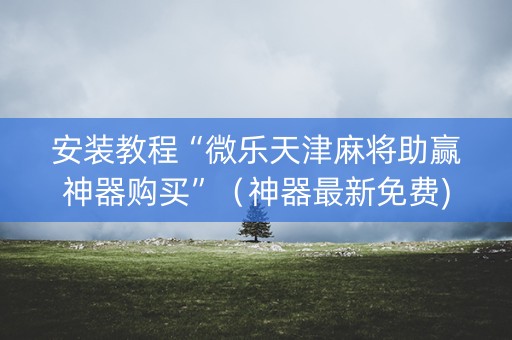 安装教程“微乐天津麻将助赢神器购买”（神器最新免费)