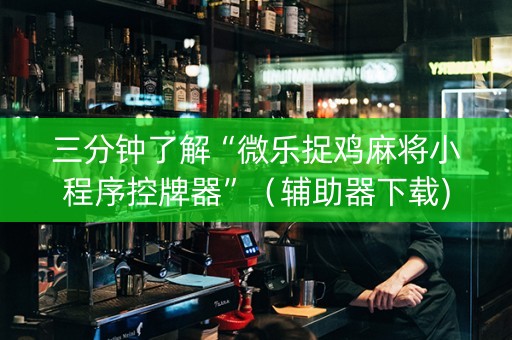 三分钟了解“微乐捉鸡麻将小程序控牌器”（辅助器下载)