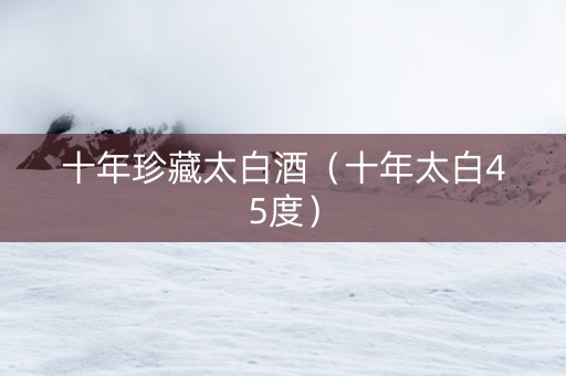 十年珍藏太白酒（十年太白45度）