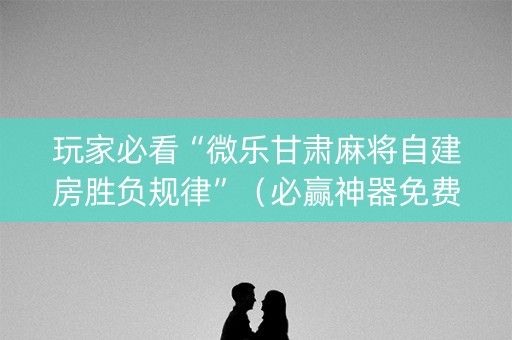 玩家必看“微乐甘肃麻将自建房胜负规律”（必赢神器免费安装)