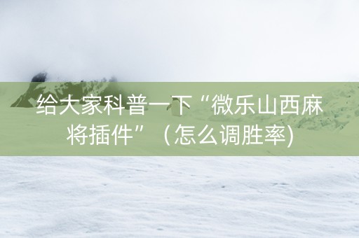 给大家科普一下“微乐山西麻将插件”（怎么调胜率)