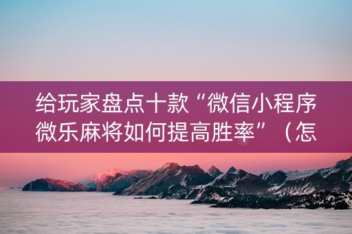 给玩家盘点十款“微信小程序微乐麻将如何提高胜率”（怎么调胜率)