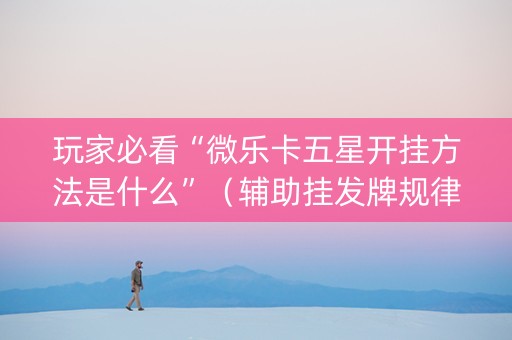 玩家必看“微乐卡五星开挂方法是什么”（辅助挂发牌规律)