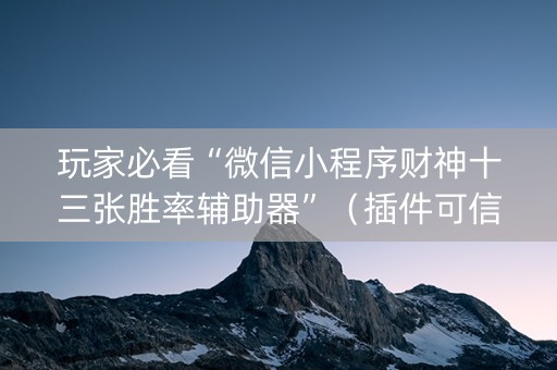 玩家必看“微信小程序财神十三张胜率辅助器”（插件可信吗)