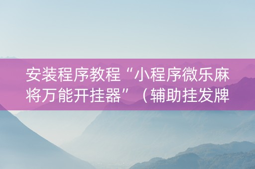 安装程序教程“小程序微乐麻将万能开挂器”（辅助挂发牌规律)