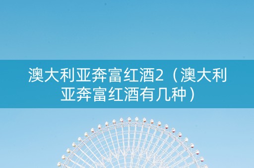 澳大利亚奔富红酒2（澳大利亚奔富红酒有几种）
