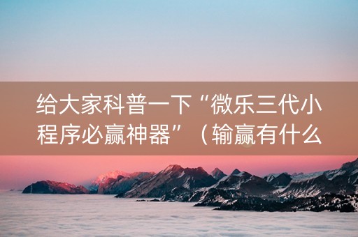 给大家科普一下“微乐三代小程序必赢神器”（输赢有什么规律)