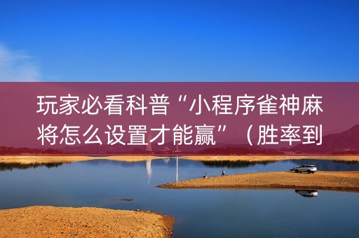 玩家必看科普“小程序雀神麻将怎么设置才能赢”（胜率到哪调)
