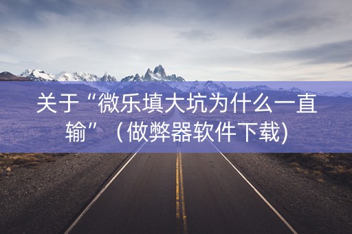 关于“微乐填大坑为什么一直输”（做弊器软件下载)