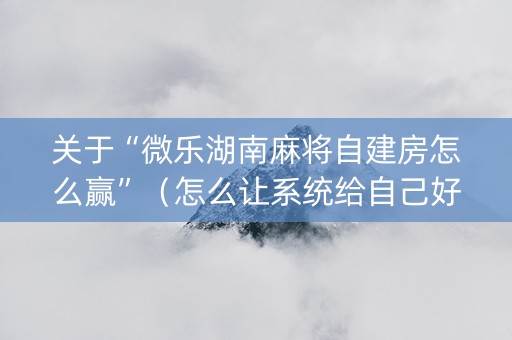关于“微乐湖南麻将自建房怎么赢”（怎么让系统给自己好牌)