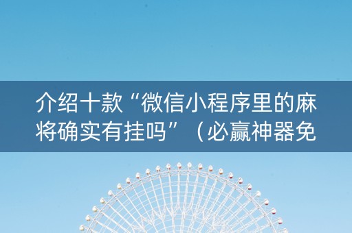 介绍十款“微信小程序里的麻将确实有挂吗”（必赢神器免费安装)