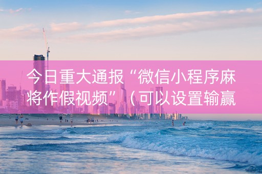 今日重大通报“微信小程序麻将作假视频”（可以设置输赢吗)