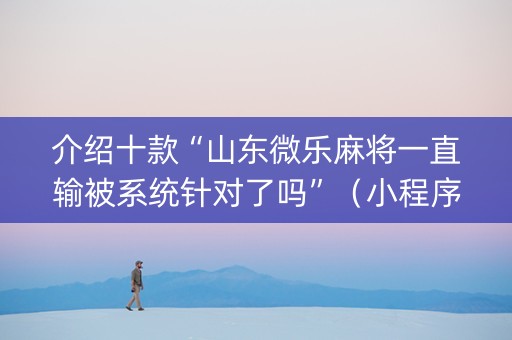 介绍十款“山东微乐麻将一直输被系统针对了吗”（小程序辅助软件)