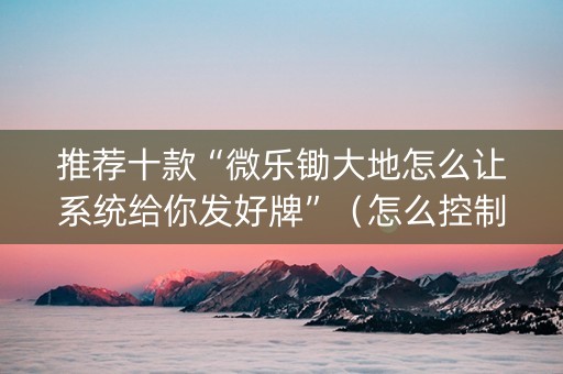推荐十款“微乐锄大地怎么让系统给你发好牌”（怎么控制输赢)