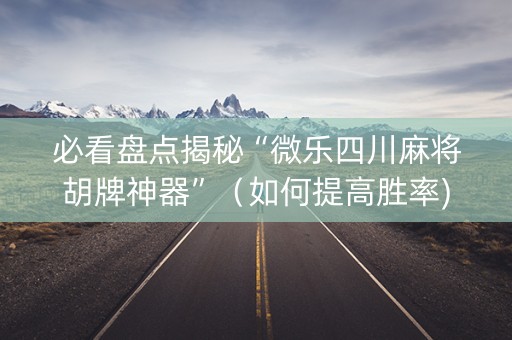 必看盘点揭秘“微乐四川麻将胡牌神器”（如何提高胜率)