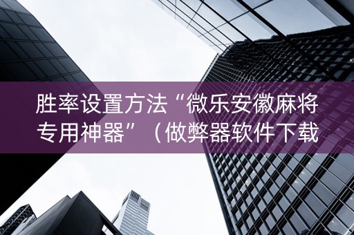 胜率设置方法“微乐安徽麻将专用神器”（做弊器软件下载)