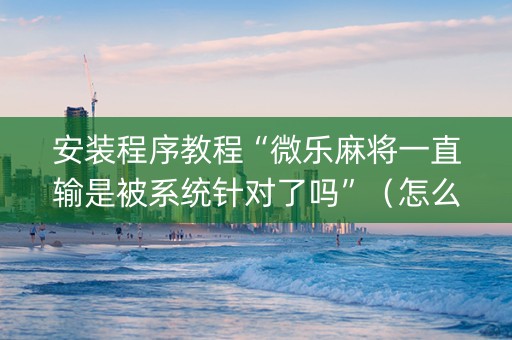 安装程序教程“微乐麻将一直输是被系统针对了吗”（怎么让系统给你发好牌)