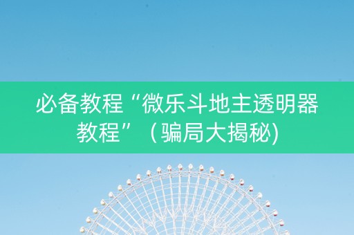必备教程“微乐斗地主透明器教程”（骗局大揭秘)