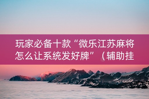玩家必备十款“微乐江苏麻将怎么让系统发好牌”（辅助挂发牌规律)