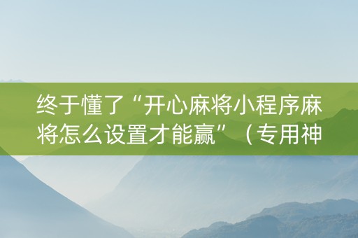 终于懂了“开心麻将小程序麻将怎么设置才能赢”（专用神器下载)