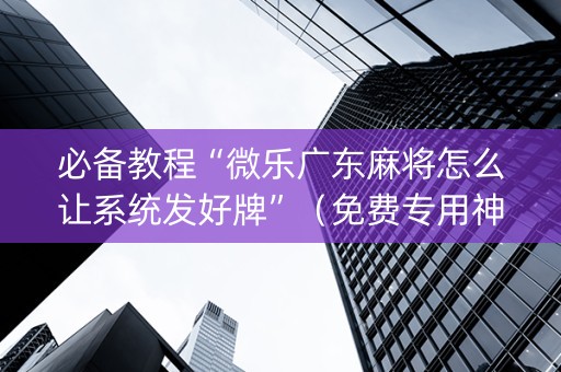 必备教程“微乐广东麻将怎么让系统发好牌”（免费专用神器)