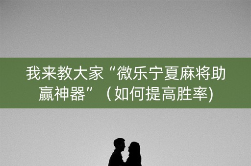 我来教大家“微乐宁夏麻将助赢神器”（如何提高胜率)