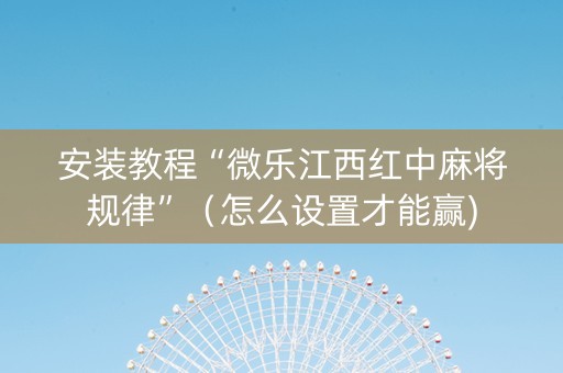 安装教程“微乐江西红中麻将规律”（怎么设置才能赢)