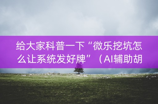 给大家科普一下“微乐挖坑怎么让系统发好牌”（AI辅助胡牌规则)
