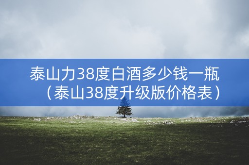 泰山力38度白酒多少钱一瓶（泰山38度升级版价格表）