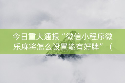 今日重大通报“微信小程序微乐麻将怎么设置能有好牌”（攻略插件)