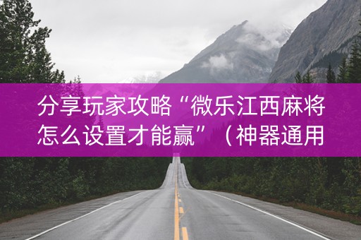 分享玩家攻略“微乐江西麻将怎么设置才能赢”（神器通用版)