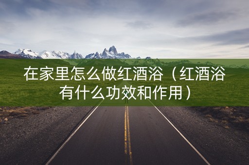 在家里怎么做红酒浴（红酒浴有什么功效和作用）