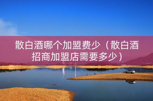 散白酒哪个加盟费少（散白酒招商加盟店需要多少）